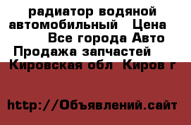 радиатор водяной автомобильный › Цена ­ 6 500 - Все города Авто » Продажа запчастей   . Кировская обл.,Киров г.